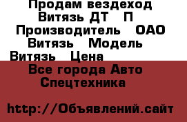 Продам вездеход Витязь ДТ-10П › Производитель ­ ОАО Витязь › Модель ­ Витязь › Цена ­ 4 750 000 - Все города Авто » Спецтехника   